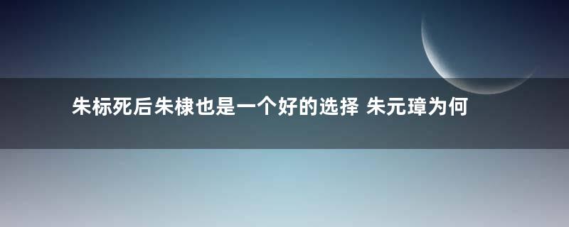 朱标死后朱棣也是一个好的选择 朱元璋为何不传位给朱棣